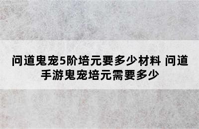 问道鬼宠5阶培元要多少材料 问道手游鬼宠培元需要多少